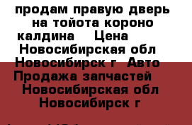 продам правую дверь на тойота короно,калдина  › Цена ­ 500 - Новосибирская обл., Новосибирск г. Авто » Продажа запчастей   . Новосибирская обл.,Новосибирск г.